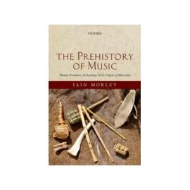 The Prehistory of Music: Human Evolution, Archaeology, and the Origins of Musicality - Iain Morley