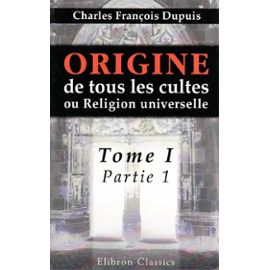 Origine de tous les cultes ou religion universelle tome 1 partie 1 - Charles François Dupuis