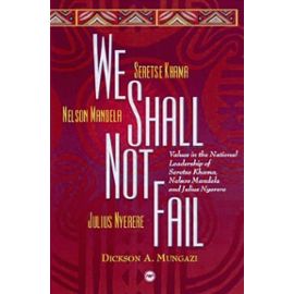 We Shall Not Fail: Values In The National Leadership Of Seretse Khama, Nelson Mandela And Julius Nyerere - Dickson A. Mungazi