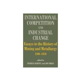 International Competition And Industrial Change: Essays In The History Of Mining And Metallurgy, 1800-50 - Charles Harvey