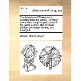 The Beauties of Shakspeare; Selected from His Works. to Which Are Added, the Principal Scenes in the Same Author. the Seventh Edition, Corrected, Revi - William Shakespeare