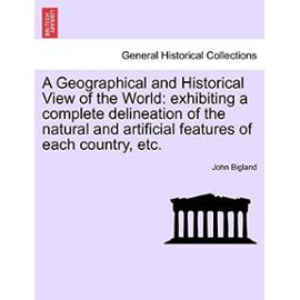 A Geographical and Historical View of the World: Exhibiting a Complete Delineation of the Natural and Artificial Features of Each Country, Etc. - Bigland, John
