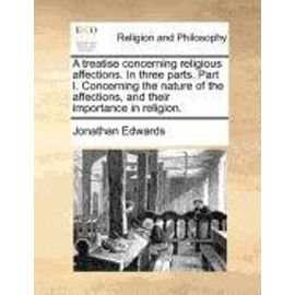 A Treatise Concerning Religious Affections. in Three Parts. Part I. Concerning the Nature of the Affections, and Their Importance in Religion. - Jonathan Edwards