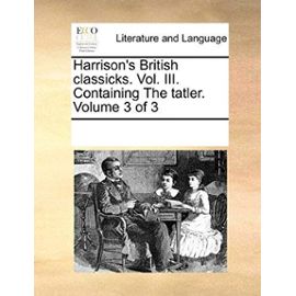 Harrisons British Classicks. Vol. III. Containing the Tatler. Volume 3 of 3 - Unknown