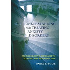 Understanding and Treating Anxiety Disorders: An Integrative Approach to Healing the Wounded Self - Barry Wolfe