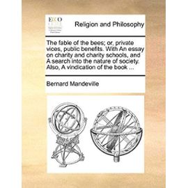 The Fable of the Bees; Or, Private Vices, Public Benefits. with an Essay on Charity and Charity Schools, and a Search Into the Nature of Society. Also - Bernard Mandeville