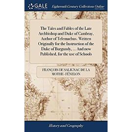 The Tales and Fables of the Late Archbishop and Duke of Cambray, Author of Telemachus. Written Originally for the Instruction of the Duke of Burgundy, ... and Now Published, for the Use of Schools - Fenelon, Francois De Salignac