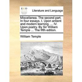 Miscellanea. the Second Part. in Four Essays. I. Upon Antient and Modern Learning. ... IV. Upon Poetry. by Sir William Temple ... the Fifth Edition. - William Temple
