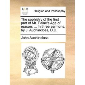 The Sophistry of the First Part of Mr. Paine's Age of Reason; ... in Three Sermons, by J. Auchincloss, D.D. - John Auchincloss