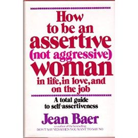 How to Be an Assertive, Not Aggressive, Woman: A Total Guide to Self-Assertiveness in Life, in Love, and on the Job - Baer, Jean L.