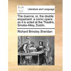 The Duenna; Or, the Double Elopement: A Comic Opera: As It Is Acted at the Theatre, Smoke-Alley, Dublin. - Richard Brinsley Sheridan