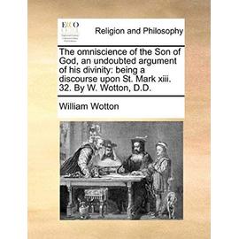 The Omniscience of the Son of God, an Undoubted Argument of His Divinity: Being a Discourse Upon St. Mark XIII. 32. by W. Wotton, D.D. - William Wotton