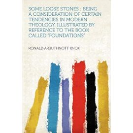 Some Loose Stones: Being a Consideration of Certain Tendencies in Modern Theology, Illustrated by Reference to the Book Called Foundation - Ronald Arbuthnott Knox