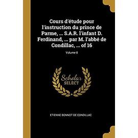 Cours d'Étude Pour l'Instruction Du Prince de Parme, ... S.A.R. l'Infant D. Ferdinand, ... Par M. l'Abbé de Condillac, ... of 16; Volume 8 - Etienne Bonnot De Condillac
