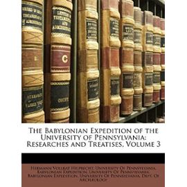 The Babylonian Expedition of the University of Pennsylvania: Researches and Treatises, Volume 3 - University Of Pennsylvania Babylonian E