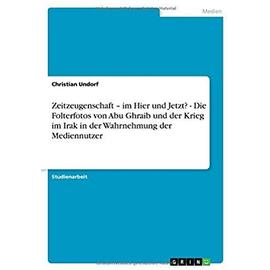 Zeitzeugenschaft - im Hier und Jetzt? - Die Folterfotos von Abu Ghraib und der Krieg im Irak in der Wahrnehmung der Mediennutzer - Christian Undorf