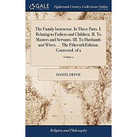 The Family Instructor. in Three Parts. I. Relating to Fathers and Children. II. to Masters and Servants. III. to Husbands and Wives. the Fifteenth Edition, Corrected. of 2; Volume 2 - Defoe, Daniel