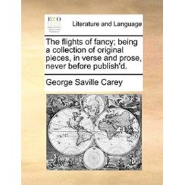 The Flights of Fancy; Being a Collection of Original Pieces, in Verse and Prose, Never Before Publish'd. - George Saville Carey