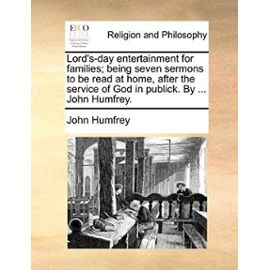 Lord's-Day Entertainment for Families; Being Seven Sermons to Be Read at Home, After the Service of God in Publick. by ... John Humfrey. - John Humfrey