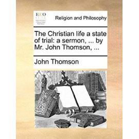 The Christian Life a State of Trial: A Sermon, ... by Mr. John Thomson, ... - John Thomson