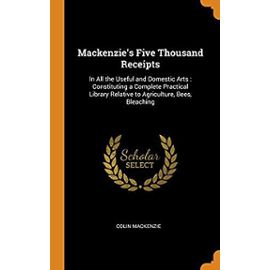Mackenzie's Five Thousand Receipts: In All the Useful and Domestic Arts: Constituting a Complete Practical Library Relative to Agriculture, Bees, Bleaching