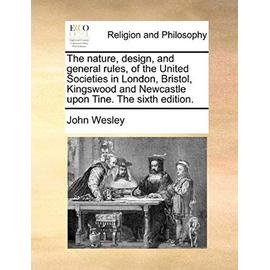 The Nature, Design, and General Rules, of the United Societies in London, Bristol, Kingswood and Newcastle Upon Tine. the Sixth Edition. - John Wesley