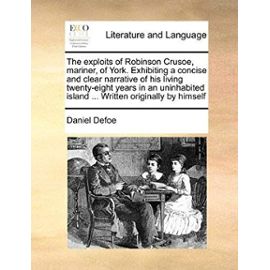 The Exploits of Robinson Crusoe, Mariner, of York. Exhibiting a Concise and Clear Narrative of His Living Twenty-Eight Years in an Uninhabited Island - Daniel Defoe