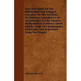 First Principles Of The Differential And Integral Calculus, Or The Doctrine Of Fluxions, Intended As An Introduction To The Physico-Mathematical Sciences; Taken Chiefly From The Mathematics Of Bezout, And Translated From The French - Etienne Bezout