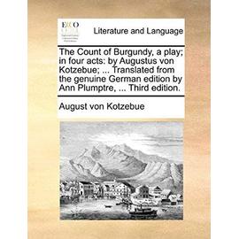 The Count of Burgundy, a Play; In Four Acts: By Augustus Von Kotzebue; ... Translated from the Genuine German Edition by Ann Plumptre, ... Third Editi - August Von Kotzebue