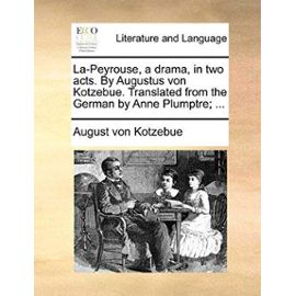 La-Peyrouse, a Drama, in Two Acts. by Augustus Von Kotzebue. Translated from the German by Anne Plumptre; ... - August Von Kotzebue