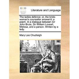 The Ladies Defence: Or, the Bride-Womans Counsellor Answer'd: A Poem. in a Dialogue Between Sir John Brute, Sir William Loveall, Melissa, - Mary Lee Chudleigh