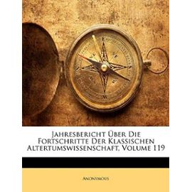 Jahresbericht Uber Die Fortschritte Der Klassischen Altertumswissenschaft, Volume 119 - Anonymous