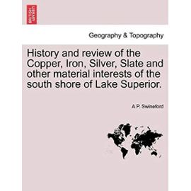 History and Review of the Copper, Iron, Silver, Slate and Other Material Interests of the South Shore of Lake Superior. - Swineford, A P