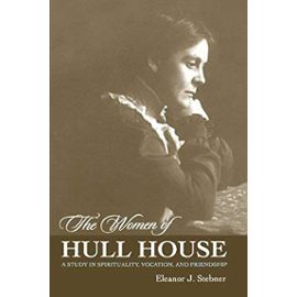 The Women of Hull House: A Study in Spirituality, Vocation, and Friendship - Eleanor J. Stebner