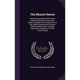 The Honest House: Presenting Examples of the Usual Problems Which Face the Home-Builder, Together with an Exposition of the Simple Architectural ... Especially in Reference to Small House Design - Adams, Rayne