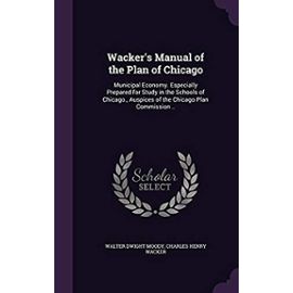 Wacker's Manual of the Plan of Chicago: Municipal Economy. Especially Prepared for Study in the Schools of Chicago., Auspices of the Chicago Plan Commission .. - Wacker, Charles Henry