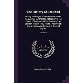 The History of Scotland: During the Reigns of Queen Mary and of King James VI, Until His Accession to the Crown of England: With a Review of the ... Appendix Containing Original Papers; Volume 1 - Robertson, William