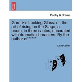 Garrick's Looking Glass: Or, the Art of Rising on the Stage; A Poem, in Three Cantos, Decorated with Dramatic Characters. by the Author of *****. - David Garrick