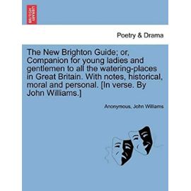 The New Brighton Guide; Or, Companion for Young Ladies and Gentlemen to All the Watering-Places in Great Britain. with Notes, Historical, Moral and Personal. [In Verse. by John Williams.] - John Williams