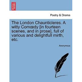 The London Chaunticleres. a Witty Comoedy [in Fourteen Scenes, and in Prose], Full of Various and Delightfull Mirth, Etc. - Anonymous