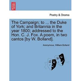 The Campaign; To ... the Duke of York; And Britannia in the Year 1800; Addressed to the Hon. C. J. Fox. a Poem, in Two Cantos [By W. Bolland]. - Bolland, William