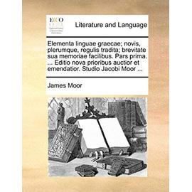 Elementa Linguae Graecae; Novis, Plerumque, Regulis Tradita; Brevitate Sua Memoriae Facilibus. Pars Prima. ... Editio Nova Prioribus Auctior Et Emenda - James Moor