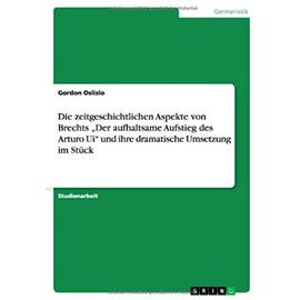 Die zeitgeschichtlichen Aspekte von Brechts "Der aufhaltsame Aufstieg des Arturo Ui" und ihre dramatische Umsetzung im Stück - Gordon Oslislo