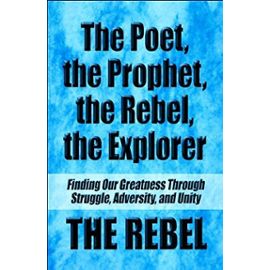 The Poet, the Prophet, the Rebel, the Explorer: Finding Our Greatness Through Struggle, Adversity, and Unity - Rebel The Rebel
