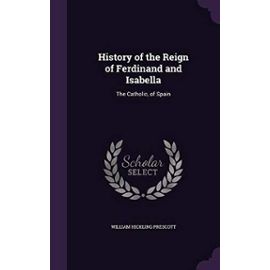 History of the Reign of Ferdinand and Isabella: The Catholic, of Spain - Prescott, William Hickling