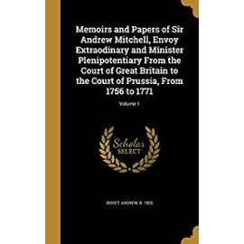 Memoirs and Papers of Sir Andrew Mitchell, Envoy Extraodinary and Minister Plenipotentiary from the Court of Great Britain to the Court of Prussia, from 1756 to 1771; Volume 1 - Bisset, Andrew B 1803