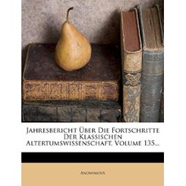 Jahresbericht Uber Die Fortschritte Der Klassischen Altertumswissenschaft, Volume 135... - Anonymous