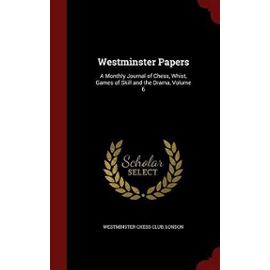 Westminster Papers: A Monthly Journal of Chess, Whist, Games of Skill and the Drama, Volume 6 - Westminster Chess Club, London