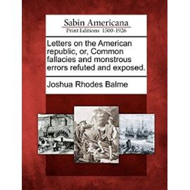 Letters on the American Republic, Or, Common Fallacies and Monstrous Errors Refuted and Exposed. - Joshua Rhodes Balme