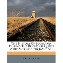 The History of Scotland, During the Reigns of Queen Mary and of King James VI... - Robertson, William
